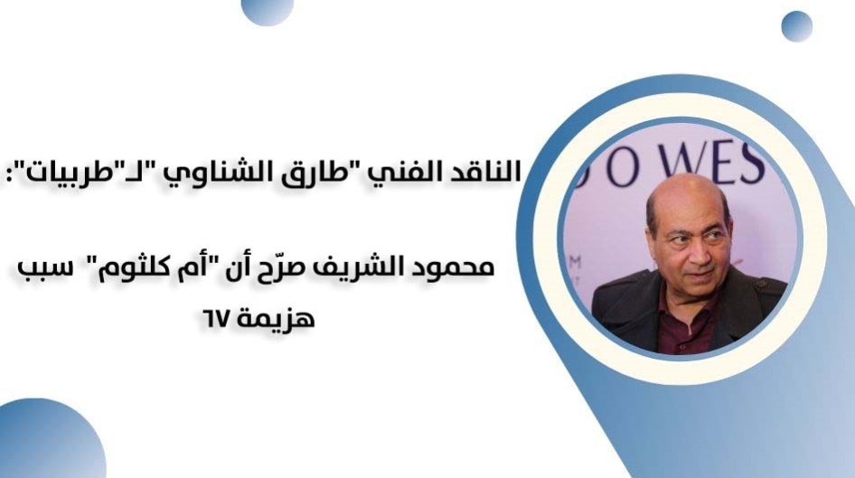 الناقد الفني "طارق الشناوي "لـ"طربيات":  محمود الشريف صرّح أن "أم كلثوم"  سبب هزيمة 67