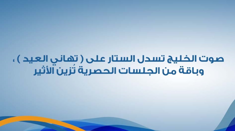 صوت الخليج تسدل الستار على ( تهاني العيد ) ، وباقة من الجلسات الحصرية تُزين الأثير.