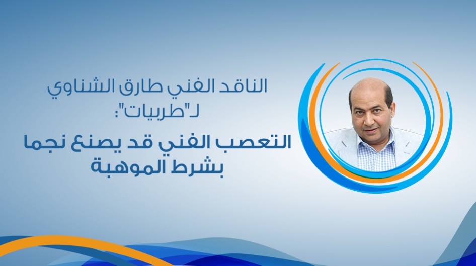 الناقد الفني طارق الشناوي لـ"طربيات":التعصب الفني قد يصنع نجما بشرط الموهبة