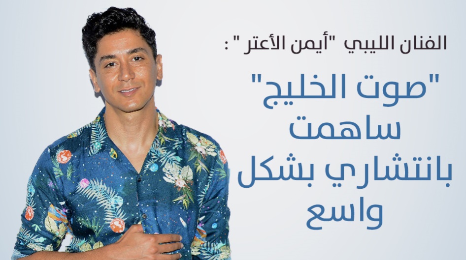 الفنان الليبي  "أيمن الأعتر " :"صوت الخليج" ساهمت بانتشاري بشكل واسع