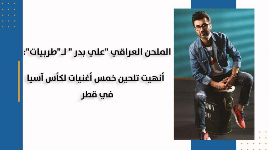 الملحن العراقي "علي بدر " لـ"طربيات":   أنهيت تلحين خمس أغنيات لكأس آسيا في قطر