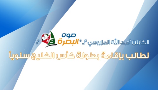 الكابتن "عبد الله المزروعي "لـ "صوت البصرة ":نطالب بإقامة بطولة كأس الخليج سنوياً