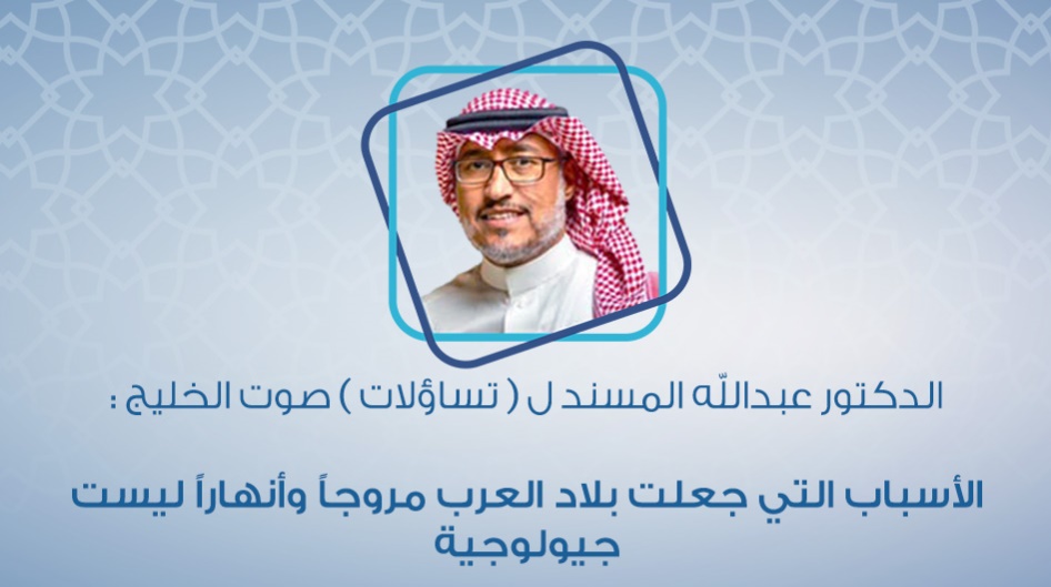 الدكتور عبدالله المسند ل ( تساؤلات ) صوت الخليج : الأسباب التي جعلت بلاد العرب مروجاً وأنهاراً ليست جيولوجية